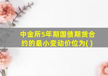 中金所5年期国债期货合约的最小变动价位为( )